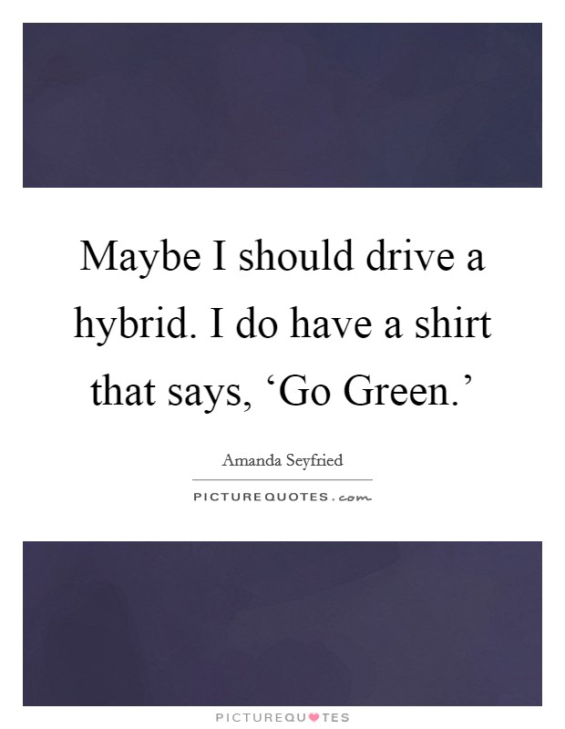 Maybe I should drive a hybrid. I do have a shirt that says, ‘Go Green.' Picture Quote #1
