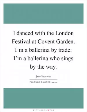 I danced with the London Festival at Covent Garden. I’m a ballerina by trade; I’m a ballerina who sings by the way Picture Quote #1