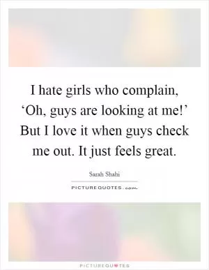I hate girls who complain, ‘Oh, guys are looking at me!’ But I love it when guys check me out. It just feels great Picture Quote #1