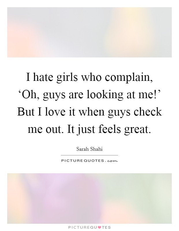 I hate girls who complain, ‘Oh, guys are looking at me!' But I love it when guys check me out. It just feels great Picture Quote #1