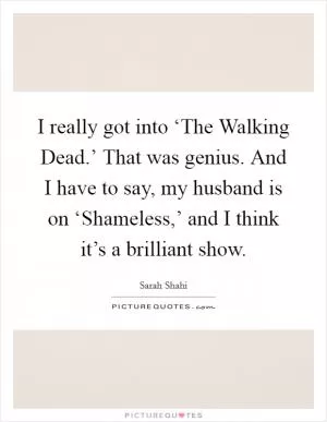I really got into ‘The Walking Dead.’ That was genius. And I have to say, my husband is on ‘Shameless,’ and I think it’s a brilliant show Picture Quote #1