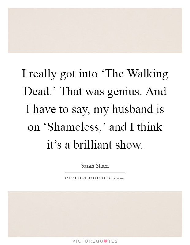 I really got into ‘The Walking Dead.' That was genius. And I have to say, my husband is on ‘Shameless,' and I think it's a brilliant show Picture Quote #1