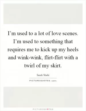 I’m used to a lot of love scenes. I’m used to something that requires me to kick up my heels and wink-wink, flirt-flirt with a twirl of my skirt Picture Quote #1