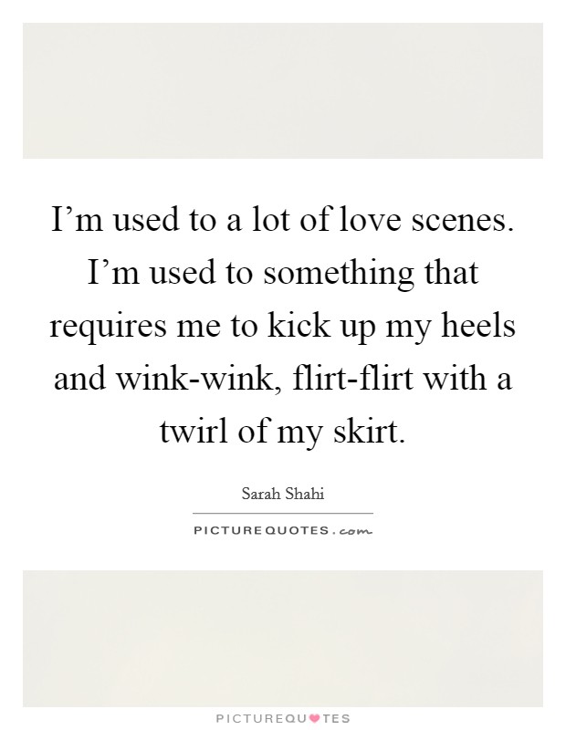 I'm used to a lot of love scenes. I'm used to something that requires me to kick up my heels and wink-wink, flirt-flirt with a twirl of my skirt Picture Quote #1