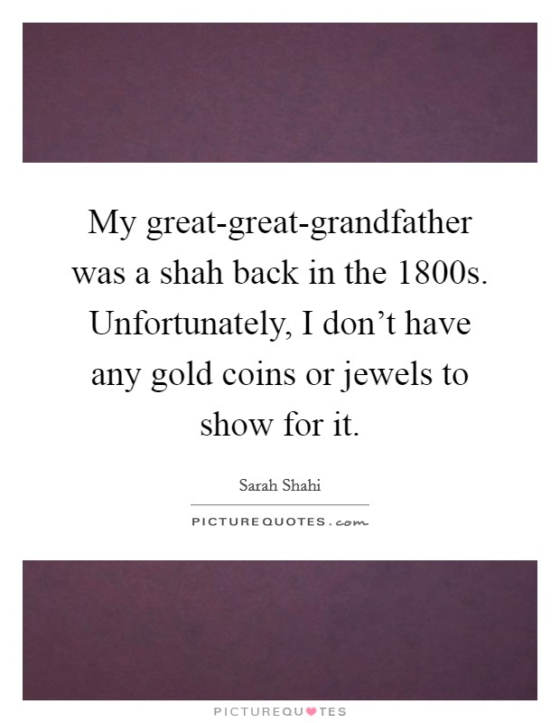My great-great-grandfather was a shah back in the 1800s. Unfortunately, I don't have any gold coins or jewels to show for it Picture Quote #1