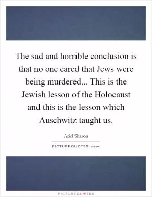 The sad and horrible conclusion is that no one cared that Jews were being murdered... This is the Jewish lesson of the Holocaust and this is the lesson which Auschwitz taught us Picture Quote #1