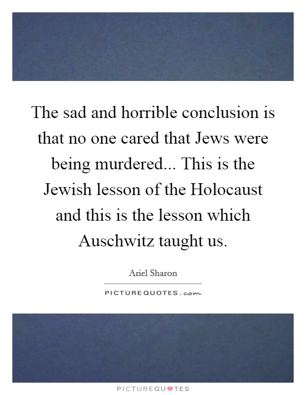 The sad and horrible conclusion is that no one cared that Jews were being murdered... This is the Jewish lesson of the Holocaust and this is the lesson which Auschwitz taught us Picture Quote #1