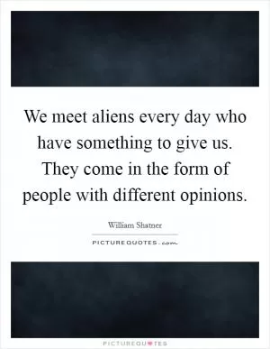 We meet aliens every day who have something to give us. They come in the form of people with different opinions Picture Quote #1