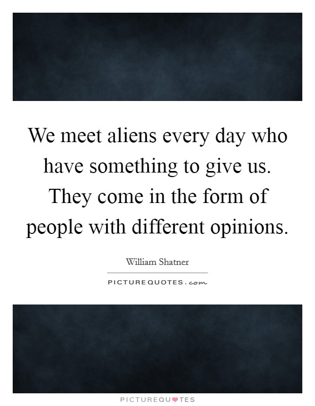 We meet aliens every day who have something to give us. They come in the form of people with different opinions Picture Quote #1