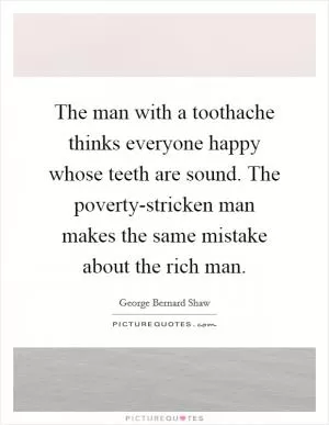 The man with a toothache thinks everyone happy whose teeth are sound. The poverty-stricken man makes the same mistake about the rich man Picture Quote #1