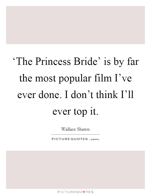 ‘The Princess Bride' is by far the most popular film I've ever done. I don't think I'll ever top it Picture Quote #1