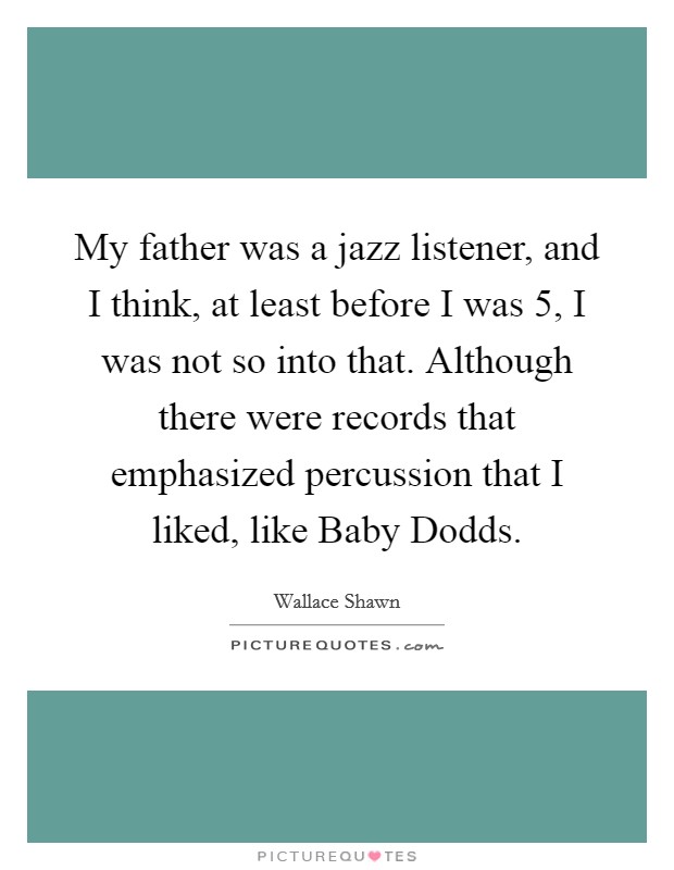 My father was a jazz listener, and I think, at least before I was 5, I was not so into that. Although there were records that emphasized percussion that I liked, like Baby Dodds Picture Quote #1