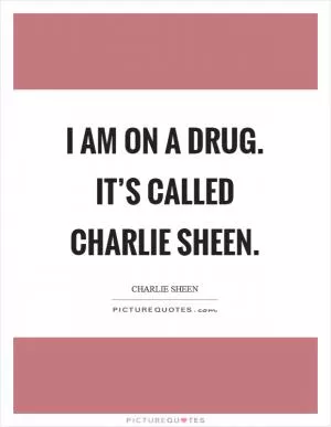 I am on a drug. It’s called Charlie Sheen Picture Quote #1