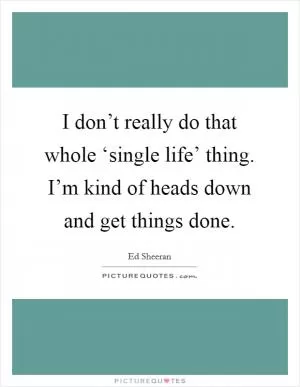 I don’t really do that whole ‘single life’ thing. I’m kind of heads down and get things done Picture Quote #1