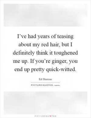 I’ve had years of teasing about my red hair, but I definitely think it toughened me up. If you’re ginger, you end up pretty quick-witted Picture Quote #1