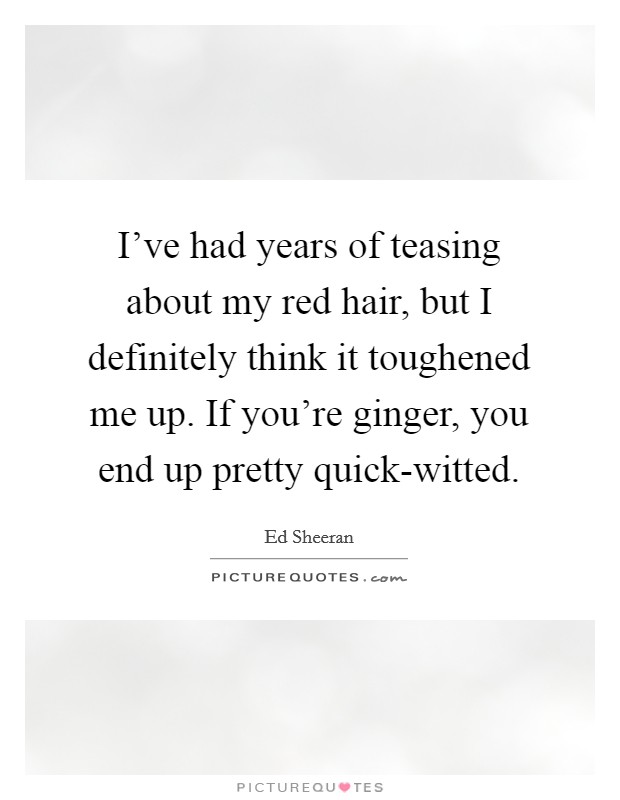 I've had years of teasing about my red hair, but I definitely think it toughened me up. If you're ginger, you end up pretty quick-witted Picture Quote #1