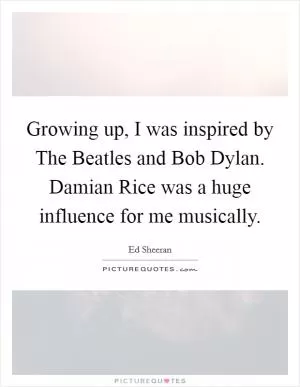Growing up, I was inspired by The Beatles and Bob Dylan. Damian Rice was a huge influence for me musically Picture Quote #1