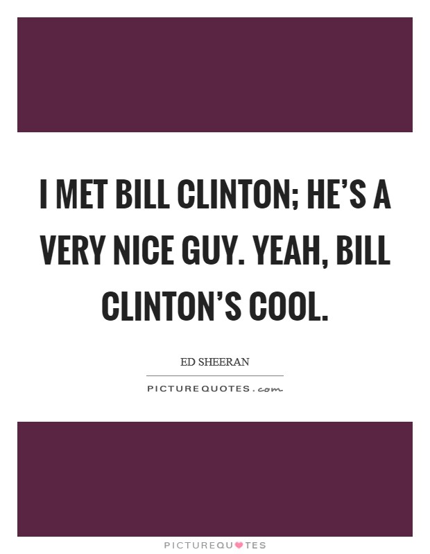 I met Bill Clinton; he's a very nice guy. Yeah, Bill Clinton's cool Picture Quote #1