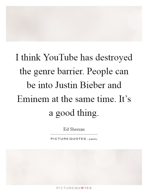 I think YouTube has destroyed the genre barrier. People can be into Justin Bieber and Eminem at the same time. It's a good thing Picture Quote #1