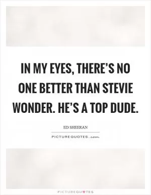 In my eyes, there’s no one better than Stevie Wonder. He’s a top dude Picture Quote #1