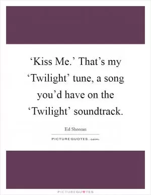 ‘Kiss Me.’ That’s my ‘Twilight’ tune, a song you’d have on the ‘Twilight’ soundtrack Picture Quote #1