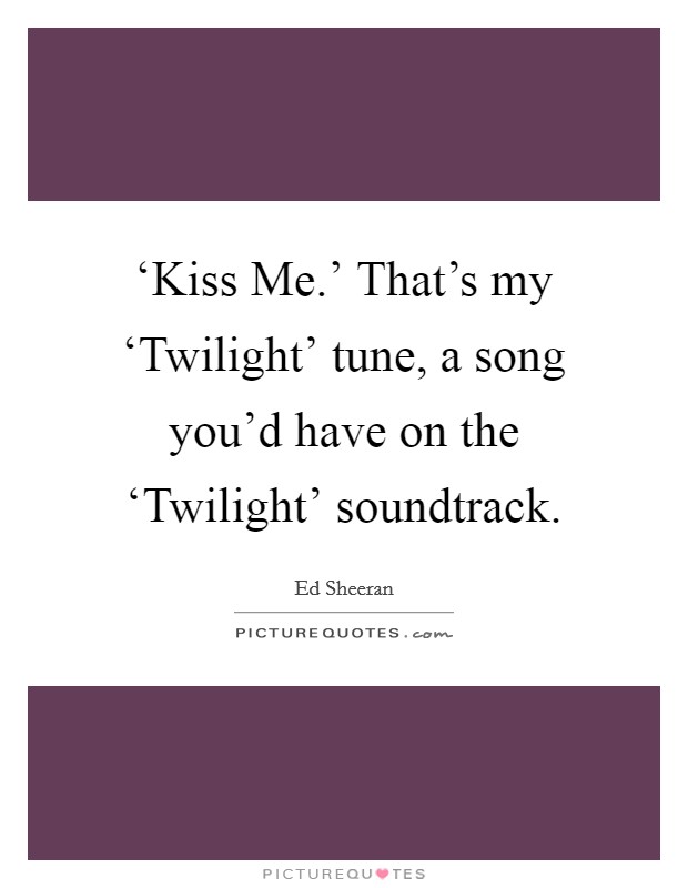 ‘Kiss Me.' That's my ‘Twilight' tune, a song you'd have on the ‘Twilight' soundtrack Picture Quote #1