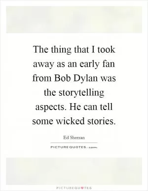 The thing that I took away as an early fan from Bob Dylan was the storytelling aspects. He can tell some wicked stories Picture Quote #1