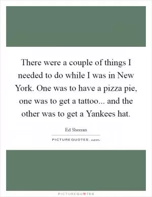 There were a couple of things I needed to do while I was in New York. One was to have a pizza pie, one was to get a tattoo... and the other was to get a Yankees hat Picture Quote #1