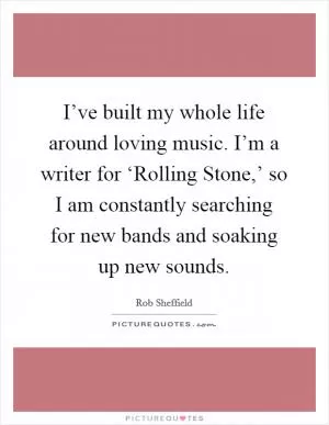 I’ve built my whole life around loving music. I’m a writer for ‘Rolling Stone,’ so I am constantly searching for new bands and soaking up new sounds Picture Quote #1