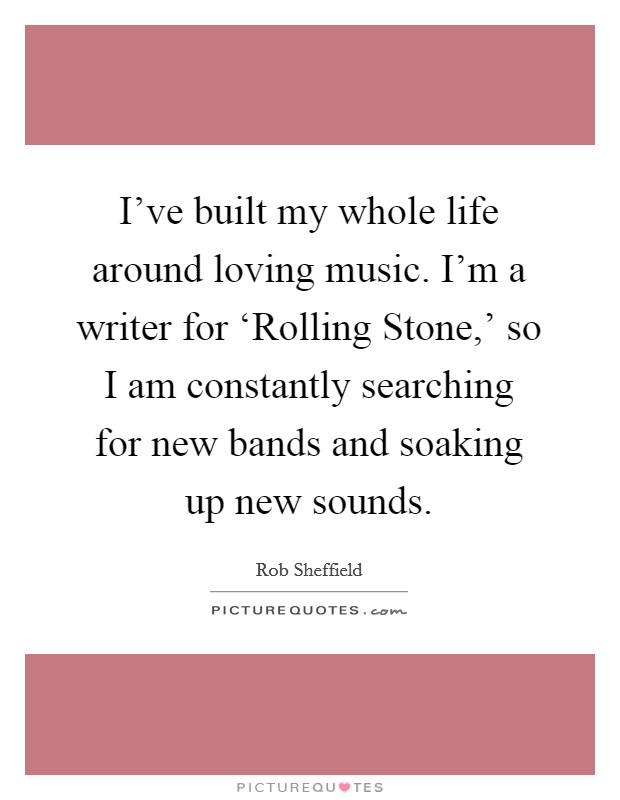 I've built my whole life around loving music. I'm a writer for ‘Rolling Stone,' so I am constantly searching for new bands and soaking up new sounds Picture Quote #1
