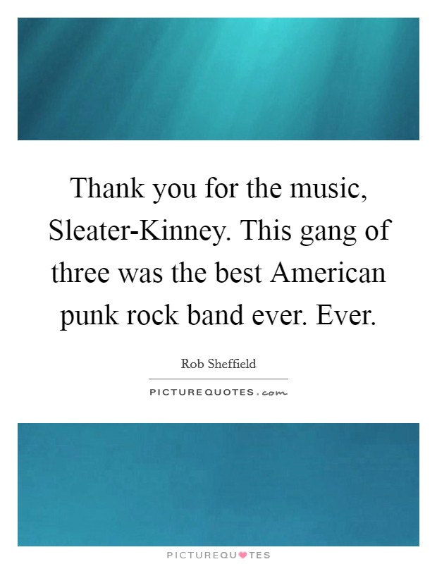 Thank you for the music, Sleater-Kinney. This gang of three was the best American punk rock band ever. Ever Picture Quote #1
