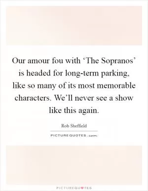 Our amour fou with ‘The Sopranos’ is headed for long-term parking, like so many of its most memorable characters. We’ll never see a show like this again Picture Quote #1