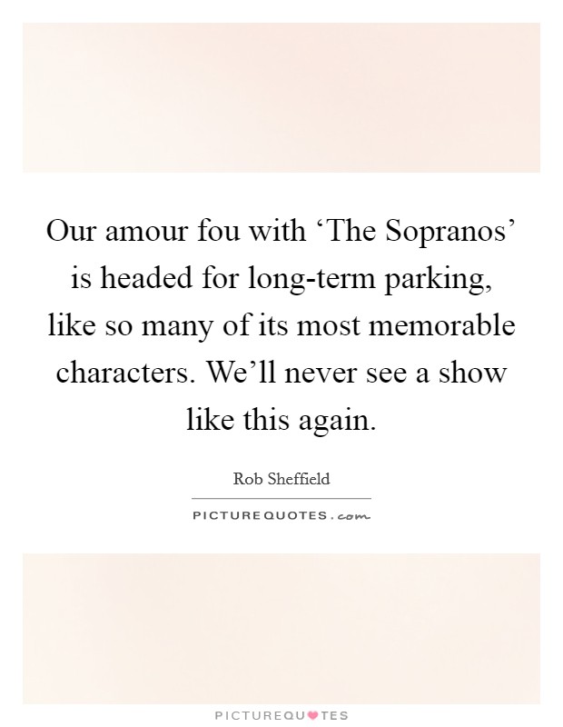 Our amour fou with ‘The Sopranos' is headed for long-term parking, like so many of its most memorable characters. We'll never see a show like this again Picture Quote #1