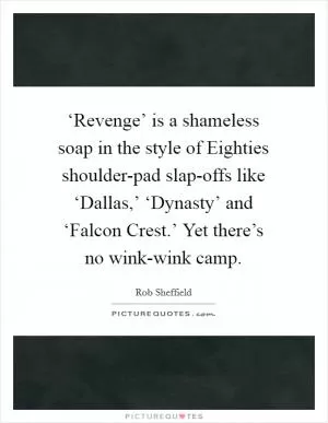 ‘Revenge’ is a shameless soap in the style of Eighties shoulder-pad slap-offs like ‘Dallas,’ ‘Dynasty’ and ‘Falcon Crest.’ Yet there’s no wink-wink camp Picture Quote #1