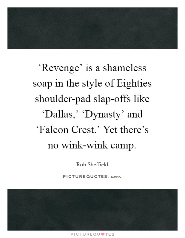 ‘Revenge' is a shameless soap in the style of Eighties shoulder-pad slap-offs like ‘Dallas,' ‘Dynasty' and ‘Falcon Crest.' Yet there's no wink-wink camp Picture Quote #1