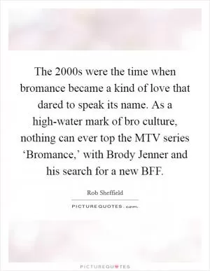 The 2000s were the time when bromance became a kind of love that dared to speak its name. As a high-water mark of bro culture, nothing can ever top the MTV series ‘Bromance,’ with Brody Jenner and his search for a new BFF Picture Quote #1