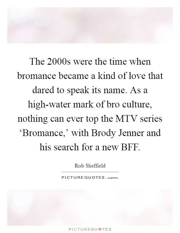 The 2000s were the time when bromance became a kind of love that dared to speak its name. As a high-water mark of bro culture, nothing can ever top the MTV series ‘Bromance,' with Brody Jenner and his search for a new BFF Picture Quote #1