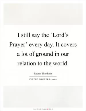 I still say the ‘Lord’s Prayer’ every day. It covers a lot of ground in our relation to the world Picture Quote #1