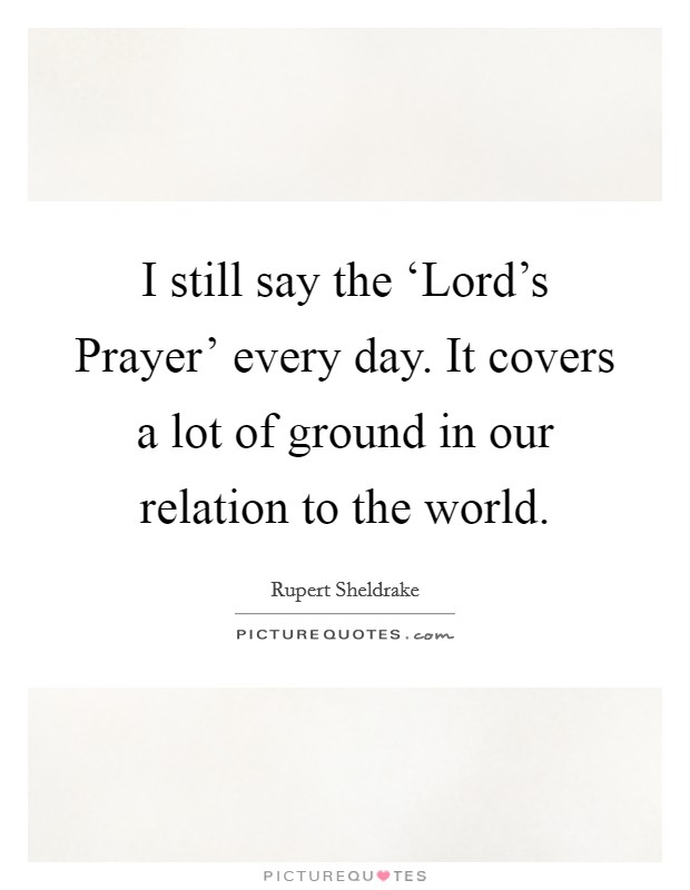 I still say the ‘Lord's Prayer' every day. It covers a lot of ground in our relation to the world Picture Quote #1