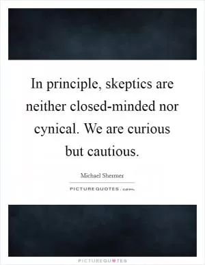 In principle, skeptics are neither closed-minded nor cynical. We are curious but cautious Picture Quote #1