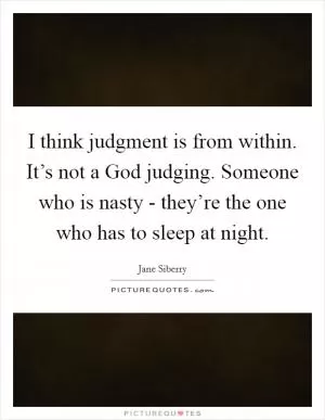 I think judgment is from within. It’s not a God judging. Someone who is nasty - they’re the one who has to sleep at night Picture Quote #1