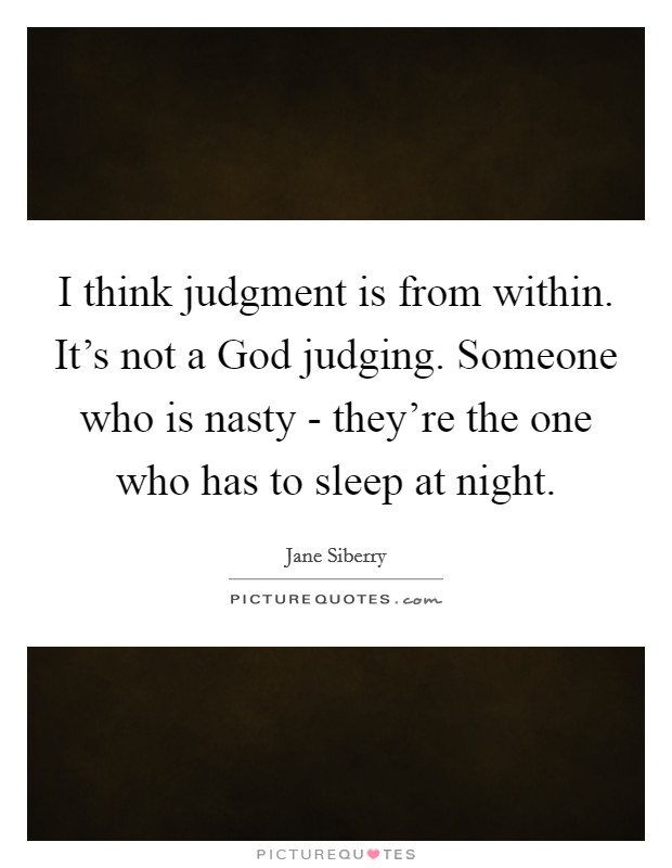 I think judgment is from within. It's not a God judging. Someone who is nasty - they're the one who has to sleep at night Picture Quote #1