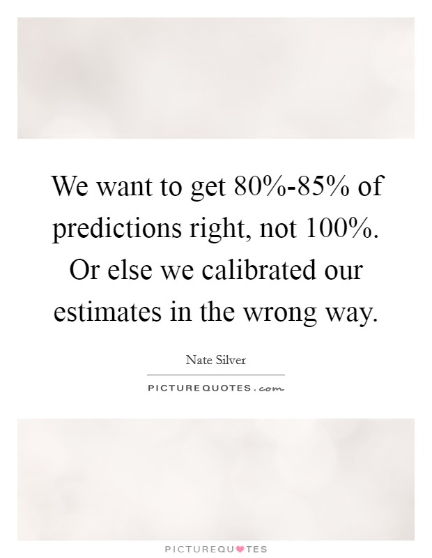 We want to get 80%-85% of predictions right, not 100%. Or else we calibrated our estimates in the wrong way Picture Quote #1