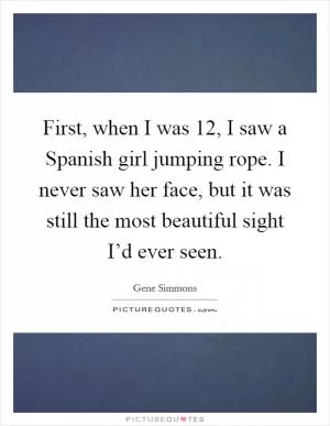 First, when I was 12, I saw a Spanish girl jumping rope. I never saw her face, but it was still the most beautiful sight I’d ever seen Picture Quote #1