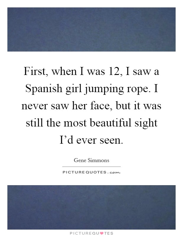 First, when I was 12, I saw a Spanish girl jumping rope. I never saw her face, but it was still the most beautiful sight I'd ever seen Picture Quote #1
