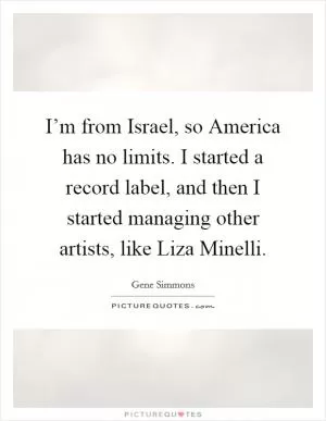 I’m from Israel, so America has no limits. I started a record label, and then I started managing other artists, like Liza Minelli Picture Quote #1