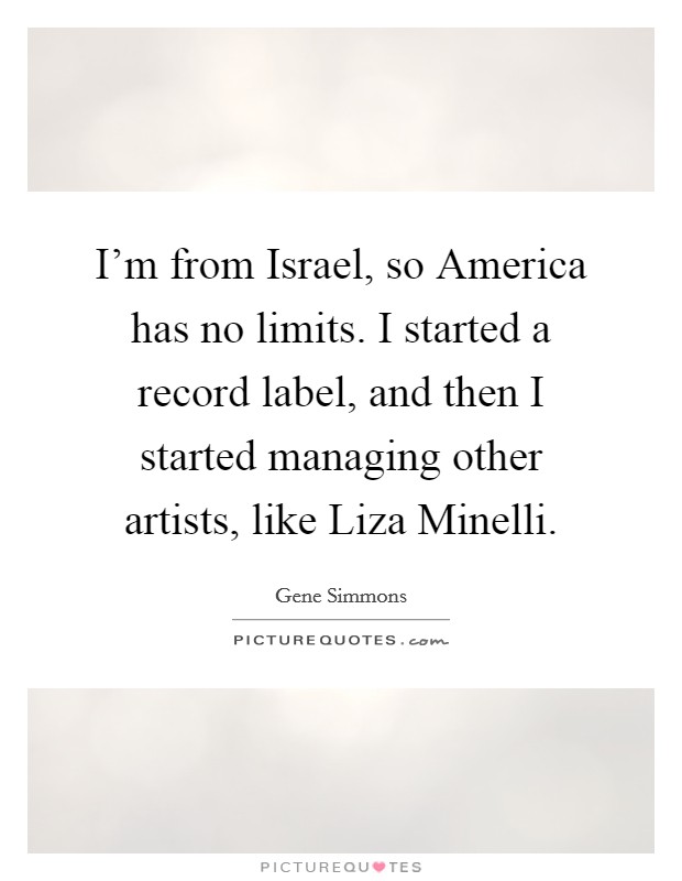 I'm from Israel, so America has no limits. I started a record label, and then I started managing other artists, like Liza Minelli Picture Quote #1