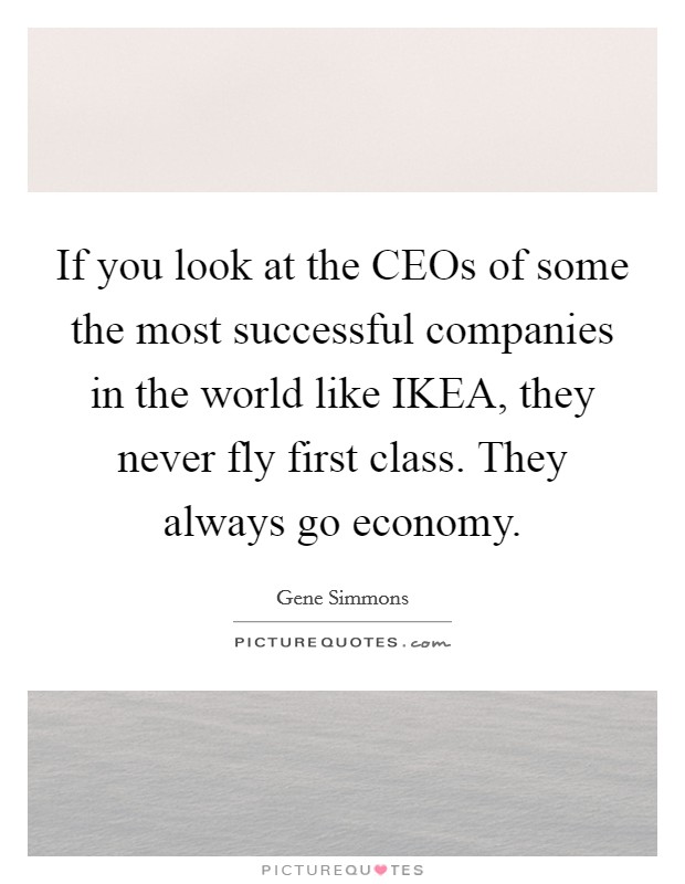 If you look at the CEOs of some the most successful companies in the world like IKEA, they never fly first class. They always go economy Picture Quote #1