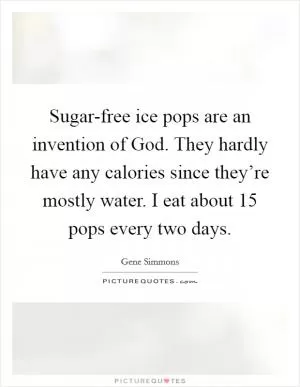 Sugar-free ice pops are an invention of God. They hardly have any calories since they’re mostly water. I eat about 15 pops every two days Picture Quote #1