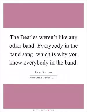 The Beatles weren’t like any other band. Everybody in the band sang, which is why you knew everybody in the band Picture Quote #1